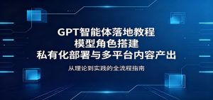 GPT智能体落地教程：模型角色搭建，私有化部署与多平台内容产出-网创项目总站