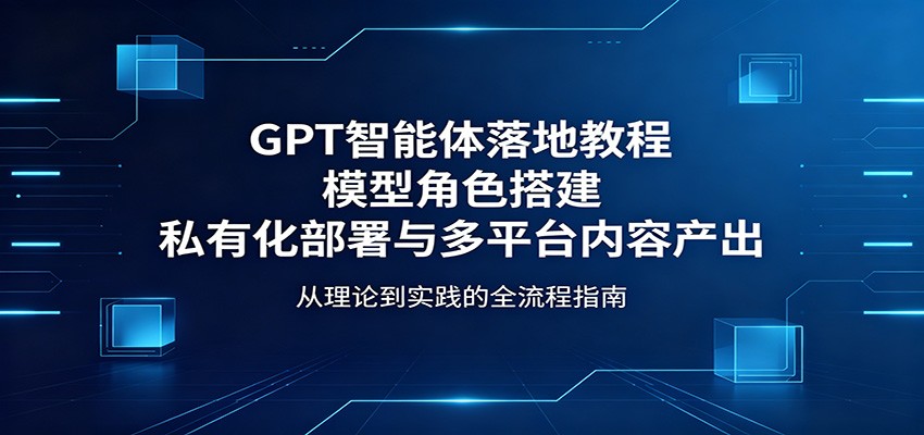 GPT智能体落地教程：模型角色搭建，私有化部署与多平台内容产出-网创项目总站
