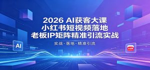 2026AI获客大课：小红书短视频落地，老板IP矩阵精准引流实战-网创项目总站