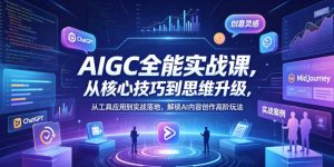 AIGC全能实战课，从核心技巧到思维升级，从工具应用到实战落地，解锁AI内容创作高阶玩法-网创项目总站