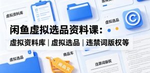 闲鱼虚拟选品资料课：虚拟资料库丨虚拟选品丨违禁词版权等-网创项目总站