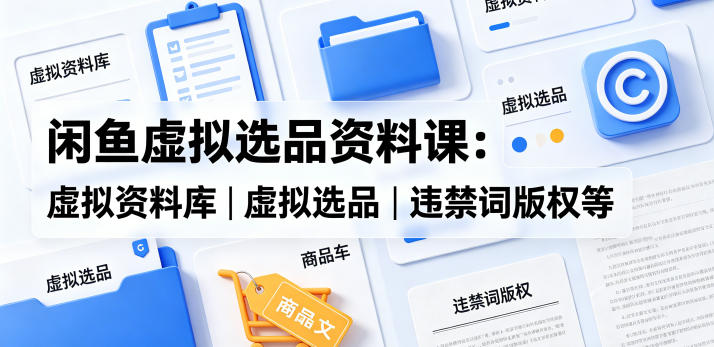 闲鱼虚拟选品资料课：虚拟资料库丨虚拟选品丨违禁词版权等-网创项目总站