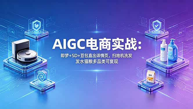 AIGC电商实战班：即梦+SD+豆包直出详情页，扫地机洗发水猫粮多品类可复现-网创项目总站