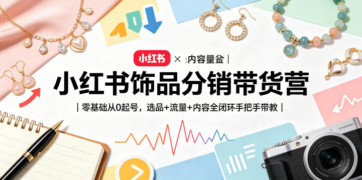 小红书饰品分销带货营｜零基础从0起号，选品+流量+内容全闭环手把手带教-网创项目总站
