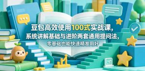 豆包高效使用100式实战课，系统讲解基础与进阶两套通用提问法，零基础也能快速精准用好豆包-网创项目总站
