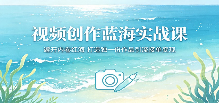 视频创作蓝海实战课：避开内卷红海，打造独一份作品引流接单变现-网创项目总站