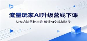 流量玩家AI升级营线下课：认知方法落地三维，解锁AI变现新路径-网创项目总站