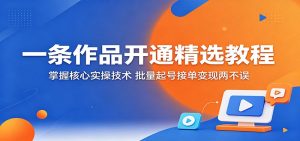 一条作品开通精选教程：掌握核心实操技术，批量起号接单变现两不误-网创项目总站