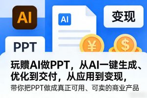 玩賺AI做PPT，从AI一键生成、优化到交付，从应用到变现，带你把PPT做成真正可用、可卖的商业产品(更新0513)-网创项目总站