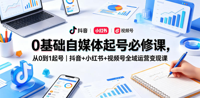 0基础自媒体起号必修课，从0到1起号｜抖音+小红书+视频号全域运营变现课-网创项目总站