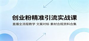 创业粉精准引流实战课：直播全流程教学，文案对标，素材合规资料合集-网创项目总站