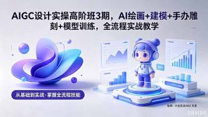 AIGC 设计实操高阶班3期，AI绘画+建模+手办雕刻+模型训练，全流程实战教学(附软件+素材-网创项目总站