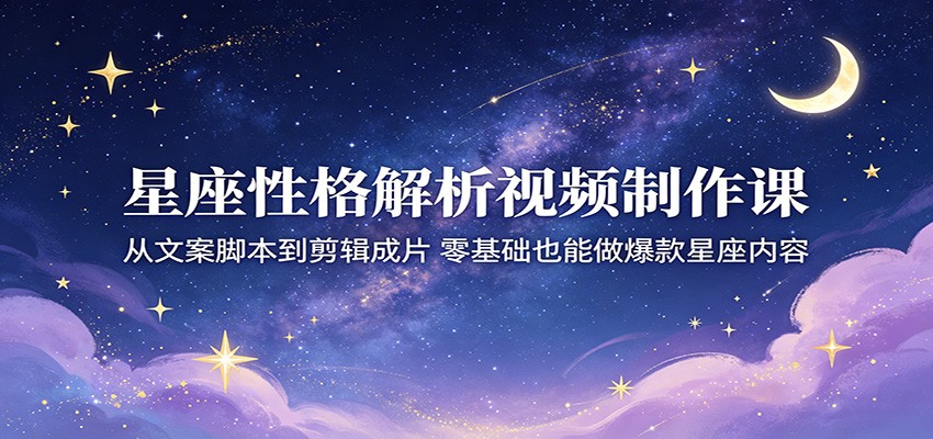 星座性格解析视频制作课：从文案脚本到剪辑成片，零基础也能做爆款星座内容-网创项目总站