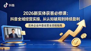 2026新实体获客必修课：抖音全域经营实操，从认知破局到持续盈利-网创项目总站