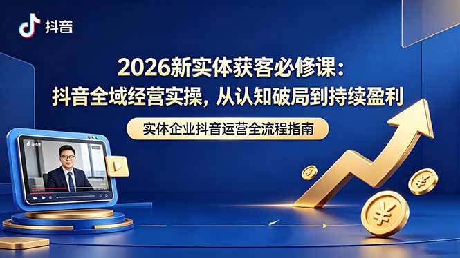 2026新实体获客必修课：抖音全域经营实操，从认知破局到持续盈利-网创项目总站