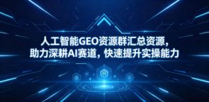 人工智能GEO资源群汇总资源，助力深耕AI赛道，快速提升实操能力-网创项目总站