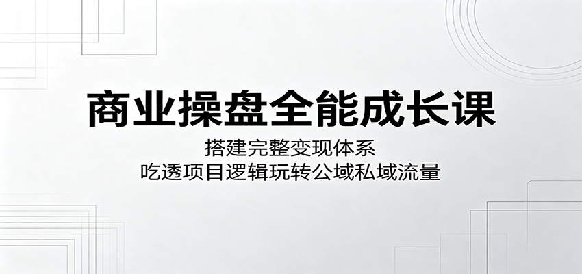 商业操盘全能成长课：搭建完整变现体系，吃透项目逻辑玩转公域私域流量-网创项目总站