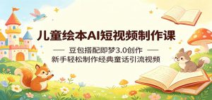 儿童绘本AI短视频制作课：豆包搭配即梦3.0创作，新手轻松制作经典童话引流视频-网创项目总站