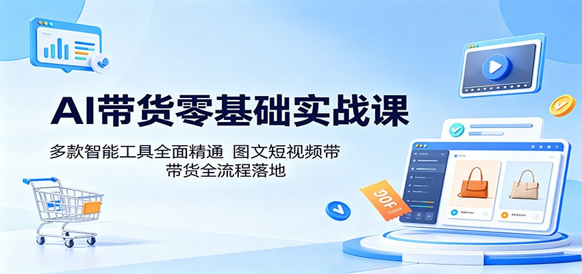 AI带货零基础实战课：多款智能工具全面精通，图文短视频带货全流程落地-网创项目总站