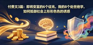 付费文3篇：即将变富的6个征兆，我的8个处世绝学，如何抵御社会上形形色色的诱惑-网创项目总站