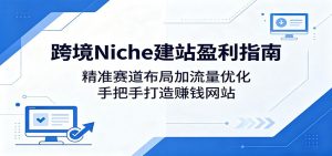 跨境Niche建站盈利指南：精准赛道布局加流量优化，手把手打造赚钱网站-网创项目总站