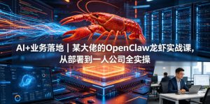 AI+业务落地｜某大佬的OpenClaw小龙虾实战课，从部署到一人公司全实操-网创项目总站