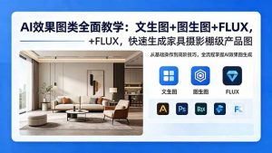 AI效果图类全面教学：文生图+图生图+FLUX，快速生成家具摄影棚级产品图-网创项目总站