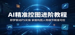 AI精准控图进阶教程：即梦联动PS实操，掌握构图人物细节精准可控-网创项目总站
