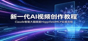 新一代AI视频创作教程：Claude智能大脑赋能，HiggsfieldMCP实操流程-网创项目总站