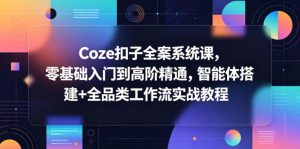 Coze扣子全案系统课，零基础入门到高阶精通，智能体搭建+全品类工作流实战教程-网创项目总站