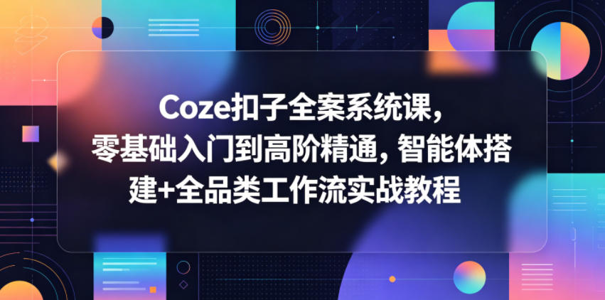 Coze扣子全案系统课，零基础入门到高阶精通，智能体搭建+全品类工作流实战教程-网创项目总站