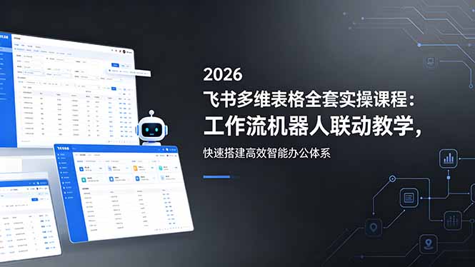 2026飞书多维表格全套实操课程：工作流机器人联动教学，快速搭建高效智能办公体系-网创项目总站