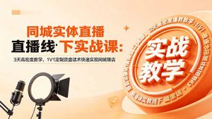 同城实体直播线下实战课：3天高密度教学，1V1定制货盘话术快速实现同城爆店-网创项目总站