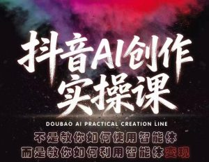 抖音AI创作实操课，不是教你如何使用智能体而是教你如何利用智能体变现(更新5月)-网创项目总站