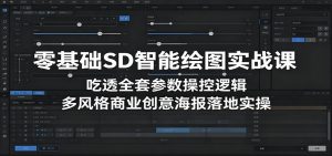 零基础SD智能绘图实战课：吃透全套参数操控逻辑，多风格商业创意海报落地实操-网创项目总站