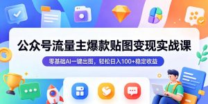 公众号流量主爆款贴图变现实战课，零基础AI一键出图，轻松日入100+稳定收益-网创项目总站