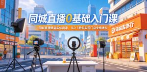 同城直播0基础入门课，同城直播赋能实体商家，从0-1助你实现门店业绩增长-网创项目总站