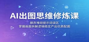 AI出图思维修炼课：摒弃堆砌提示词误区，掌握画面拆解逻辑稳定产出优质配图-网创项目总站