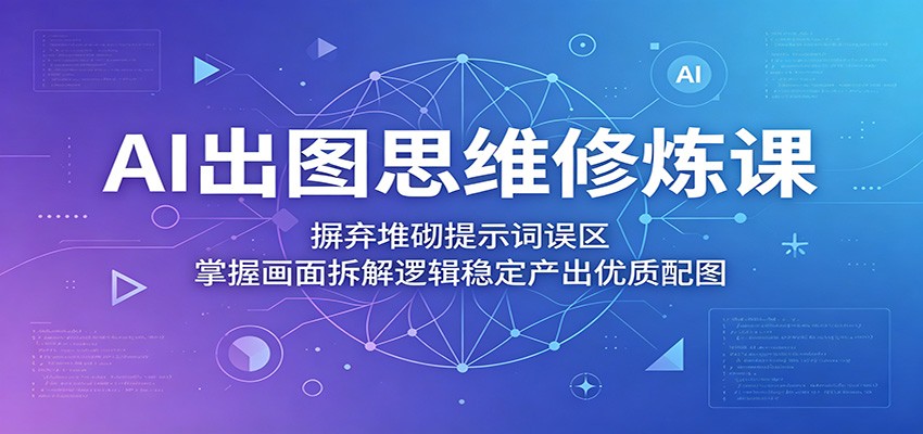 AI出图思维修炼课：摒弃堆砌提示词误区，掌握画面拆解逻辑稳定产出优质配图-网创项目总站
