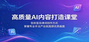 高质量AI内容打造课堂：告别盲目凑词创作方式，掌握专业手法产出氛围感优质画面-网创项目总站