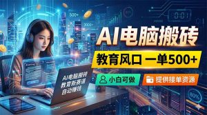 AI电脑搬砖，教育风口一单500+，小白可做，提供接单资源-网创项目总站
