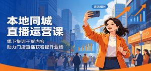 本地同城直播运营课：线下集训干货内容，助力门店直播获客提升业绩-网创项目总站