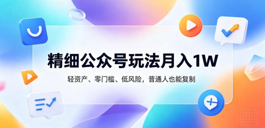 精细公众号玩法月入1W，轻资产、零门槛、低风险，普通人也能复制【揭秘】-网创项目总站