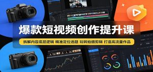 爆款短视频创作提升课:拆解内容底层逻辑,精准定位选题玩转拍摄剪辑打造高流量作品-网创项目总站