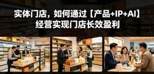 实体门店,如何通过【产品+IP+AI】经营实现门店长效盈利-网创项目总站