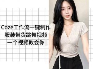 Coze工作流一键制作服装带货跳舞视频一个视频教会你，全程无需手动剪辑-网创项目总站