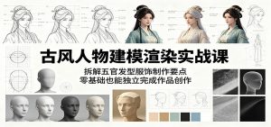 古风人物建模渲染实战课：拆解五官发型服饰制作要点，零基础也能独立完成作品创作-网创项目总站