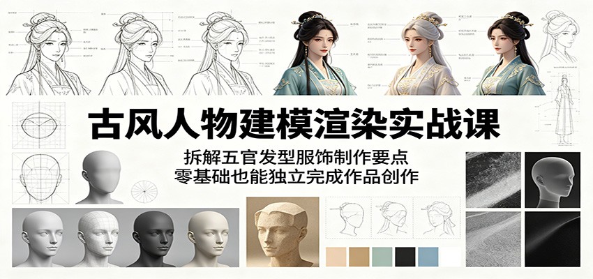 古风人物建模渲染实战课：拆解五官发型服饰制作要点，零基础也能独立完成作品创作-网创项目总站