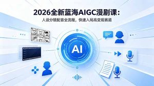 2026全新蓝海AIGC漫剧课：人设分镜配音全流程，快速入局高变现赛道-网创项目总站