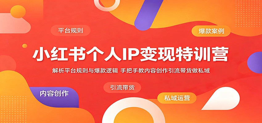 小红书个人IP变现特训营：解析平台规则与爆款逻辑，手把手教内容创作引流带货做私域-网创项目总站